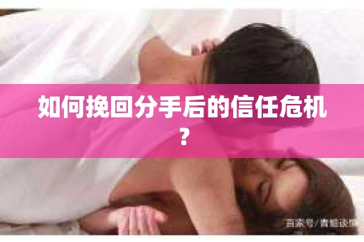 如何挽回分手后的信任危机？