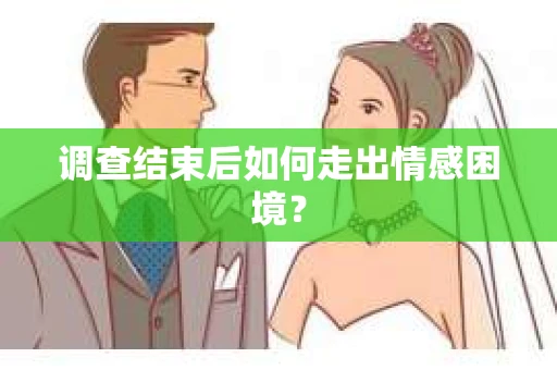 调查结束后如何走出情感困境？