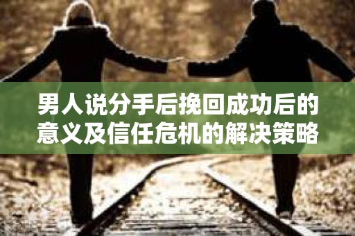男人说分手后挽回成功后的意义及信任危机的解决策略