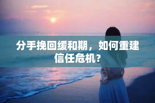 分手挽回缓和期,如何重建信任危机? 分手挽回缓和期,如何重建信任危机?