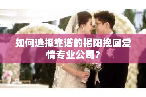 如何选择靠谱的揭阳挽回爱情专业公司？