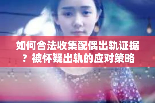 如何合法收集配偶出轨证据？被怀疑出轨的应对策略