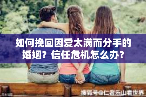 如何挽回因爱太满而分手的婚姻？信任危机怎么办？