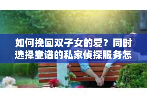 如何挽回双子女的爱？同时选择靠谱的私家侦探服务怎么办？