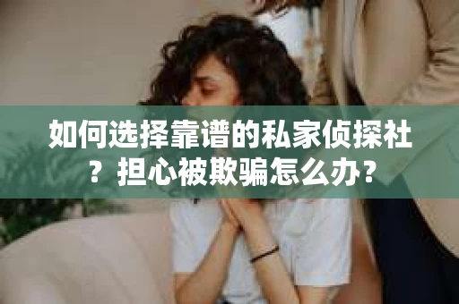 如何选择靠谱的私家侦探社？担心被欺骗怎么办？