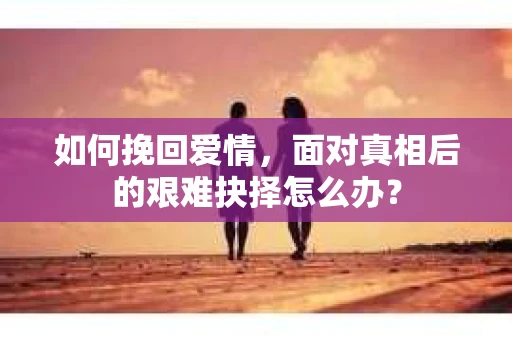如何挽回爱情，面对真相后的艰难抉择怎么办？