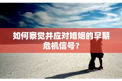 如何察觉并应对婚姻的早期危机信号? 如何察觉并应对婚姻的早期危机信号?