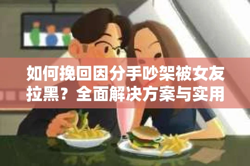 如何挽回因分手吵架被女友拉黑？全面解决方案与实用建议