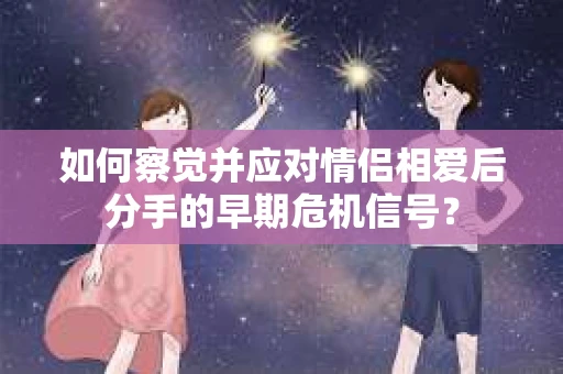 如何察觉并应对情侣相爱后分手的早期危机信号？