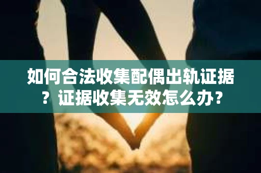 如何合法收集配偶出轨证据?证据收集无效怎么办? 如何合法收集配偶出轨证据?证据收集无效怎么办?