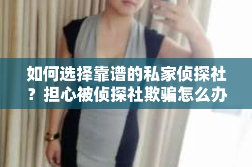 如何选择靠谱的私家侦探社？担心被侦探社欺骗怎么办？