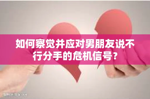 如何察觉并应对男朋友说不行分手的危机信号？