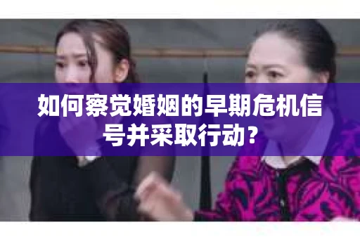 如何察觉婚姻的早期危机信号并采取行动? 如何察觉婚姻的早期危机信号并采取行动?
