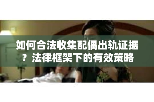 如何合法收集配偶出轨证据？法律框架下的有效策略
