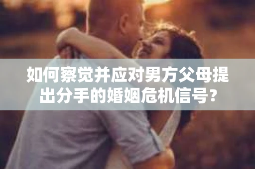 如何察觉并应对男方父母提出分手的婚姻危机信号？