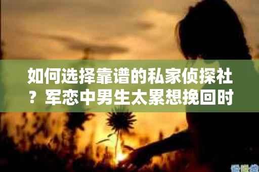 如何选择靠谱的私家侦探社？军恋中男生太累想挽回时怎么办？