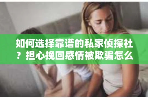 如何选择靠谱的私家侦探社?担心挽回感情被欺骗怎么办? 如何选择靠谱的私家侦探社?担心挽回感情被欺骗怎么办?