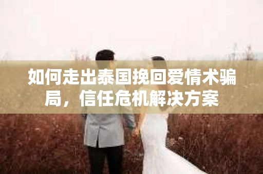 如何走出泰国挽回爱情术骗局，信任危机解决方案