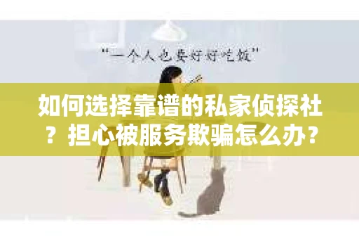 如何选择靠谱的私家侦探社?担心被服务欺骗怎么办? 如何选择靠谱的私家侦探社?担心被服务欺骗怎么办?