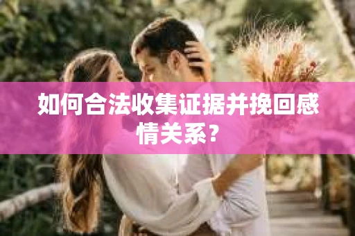 如何合法收集证据并挽回感情关系？