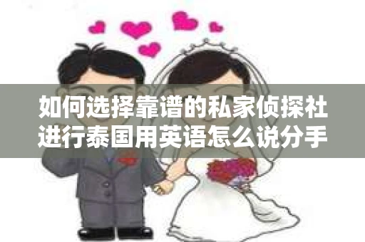 如何选择靠谱的私家侦探社进行泰国用英语怎么说分手挽回服务？
