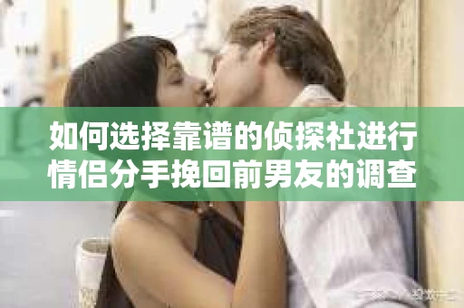 如何选择靠谱的侦探社进行情侣分手挽回前男友的调查？