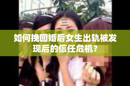 如何挽回婚后女生出轨被发现后的信任危机？