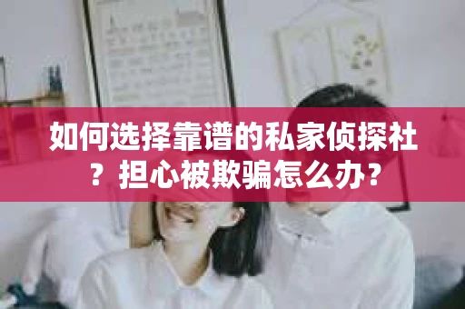 如何选择靠谱的私家侦探社？担心被欺骗怎么办？