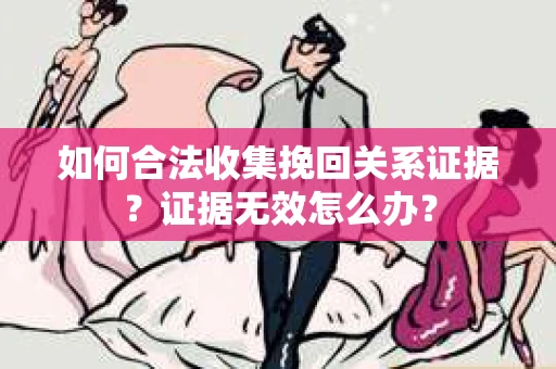 如何合法收集挽回关系证据？证据无效怎么办？