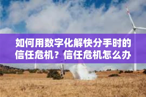 如何用数字化解快分手时的信任危机?信任危机怎么办? 如何用数字化解快分手时的信任危机?信任危机怎么办?