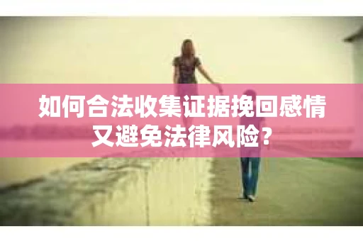 如何合法收集证据挽回感情又避免法律风险？