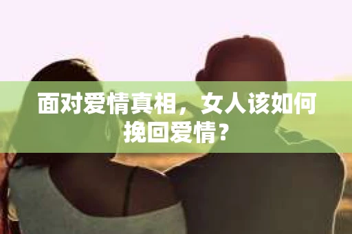 面对爱情真相，女人该如何挽回爱情？