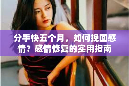 分手快五个月，如何挽回感情？感情修复的实用指南