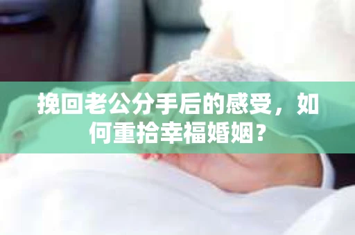 挽回老公分手后的感受，如何重拾幸福婚姻？