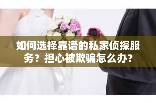 如何选择靠谱的私家侦探服务?担心被欺骗怎么办? 如何选择靠谱的私家侦探服务?担心被欺骗怎么办?