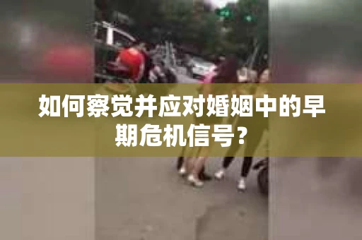 如何察觉并应对婚姻中的早期危机信号？
