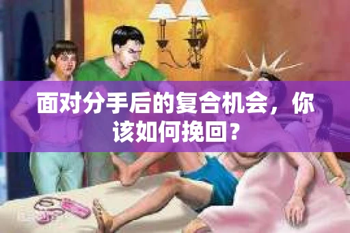 面对分手后的复合机会,你该如何挽回? 面对分手后的复合机会,你该如何挽回?