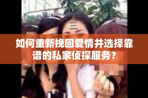 如何重新挽回爱情并选择靠谱的私家侦探服务？