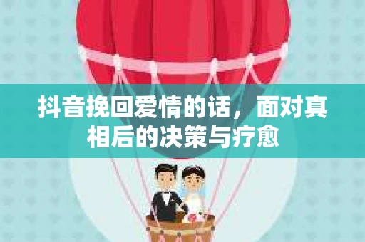抖音挽回爱情的话，面对真相后的决策与疗愈