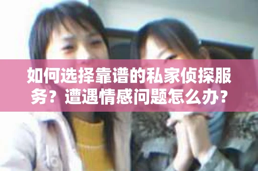 如何选择靠谱的私家侦探服务？遭遇情感问题怎么办？