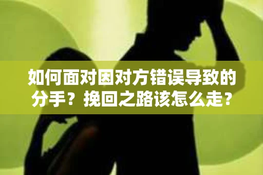 如何面对因对方错误导致的分手？挽回之路该怎么走？