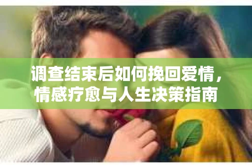 调查结束后如何挽回爱情，情感疗愈与人生决策指南