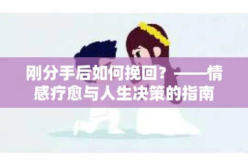 刚分手后如何挽回？——情感疗愈与人生决策的指南