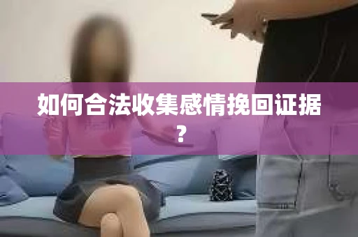 如何合法收集感情挽回证据？