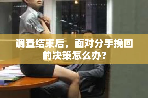 调查结束后，面对分手挽回的决策怎么办？
