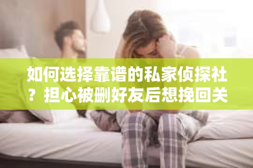 如何选择靠谱的私家侦探社？担心被删好友后想挽回关系怎么办？