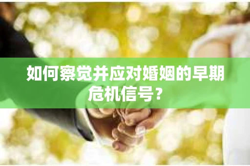 如何察觉并应对婚姻的早期危机信号？