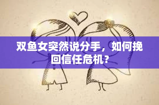 双鱼女突然说分手，如何挽回信任危机？