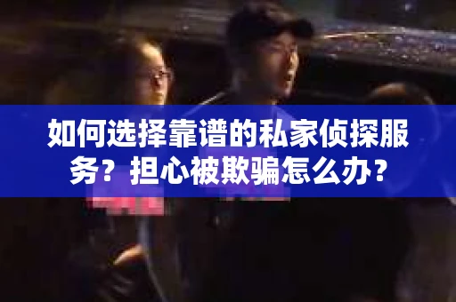如何选择靠谱的私家侦探服务?担心被欺骗怎么办? 如何选择靠谱的私家侦探服务?担心被欺骗怎么办?