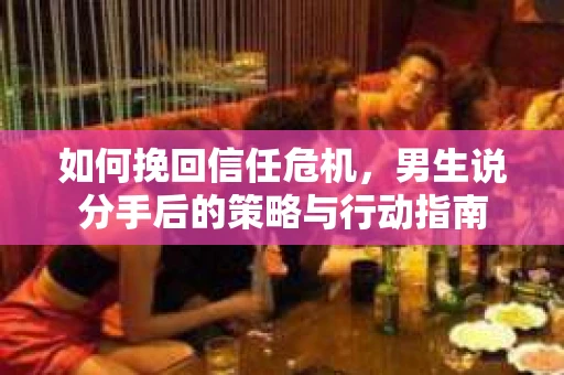 如何挽回信任危机，男生说分手后的策略与行动指南